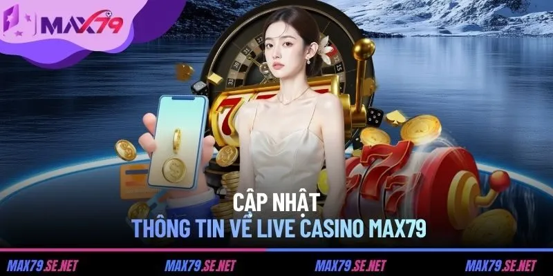 Cập nhật thông tin về live casino MAX79